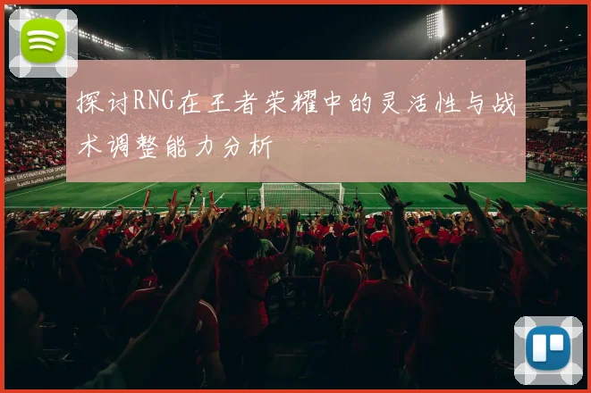 探讨RNG在王者荣耀中的灵活性与战术调整能力分析
