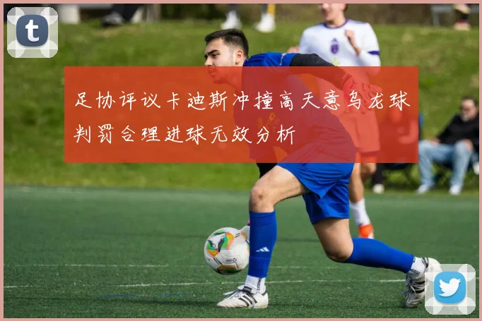 足协评议卡迪斯冲撞高天意乌龙球判罚合理进球无效分析