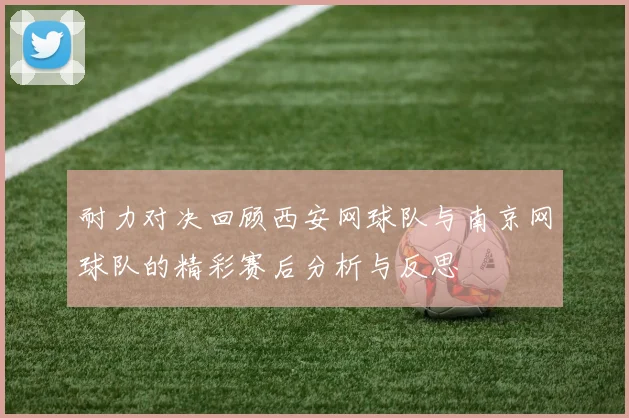 耐力对决回顾西安网球队与南京网球队的精彩赛后分析与反思