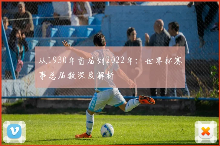 从1930年首届到2022年：世界杯赛事总届数深度解析