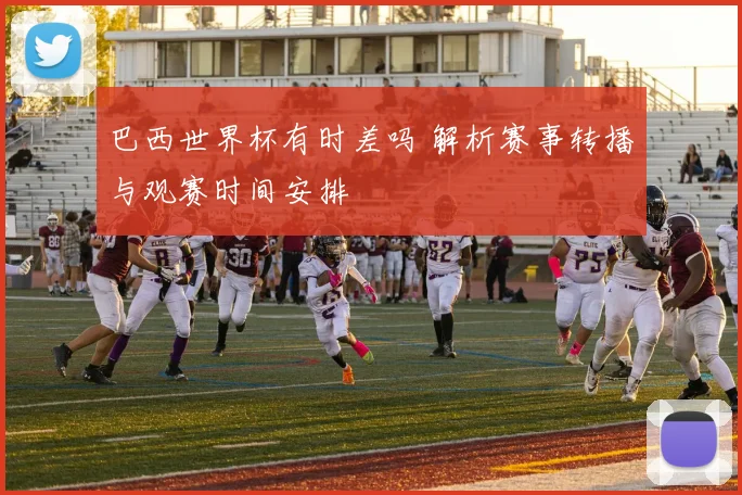 巴西世界杯有时差吗 解析赛事转播与观赛时间安排