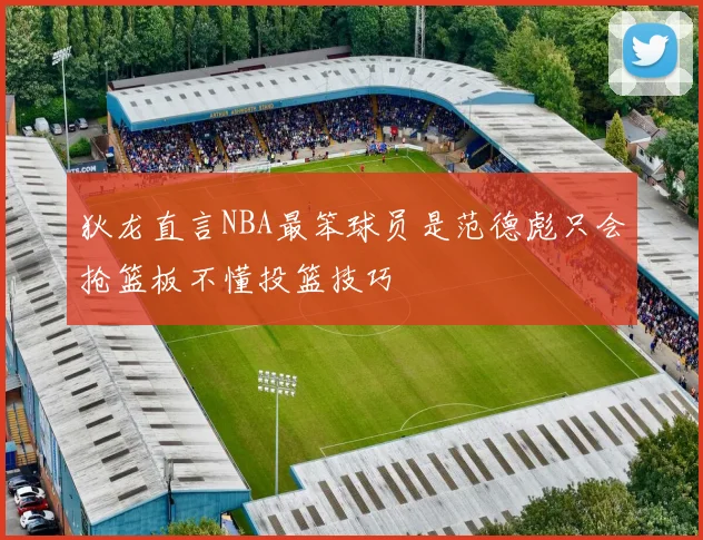 狄龙直言NBA最笨球员是范德彪只会抢篮板不懂投篮技巧