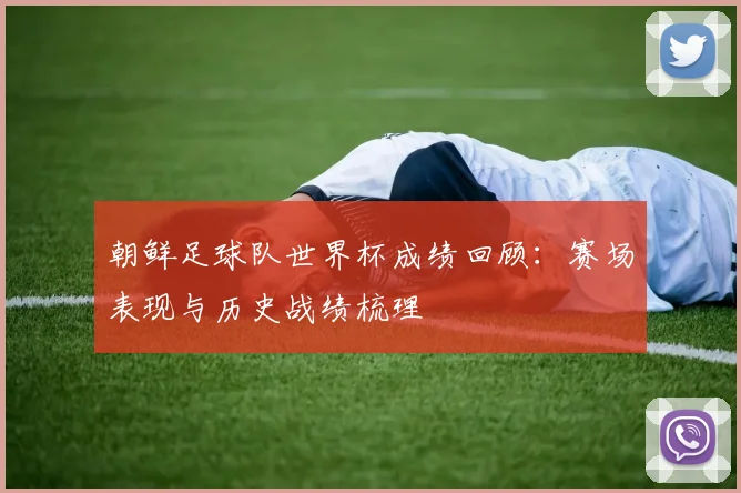 朝鲜足球队世界杯成绩回顾：赛场表现与历史战绩梳理