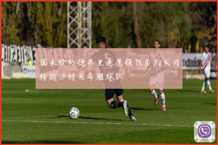 国米续约德弗里意愿强烈否则或将转战沙特或希腊球队