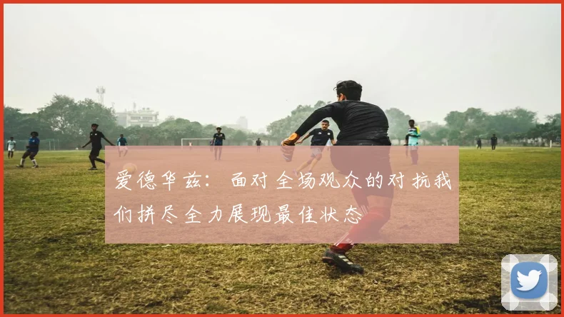 爱德华兹：面对全场观众的对抗我们拼尽全力展现最佳状态