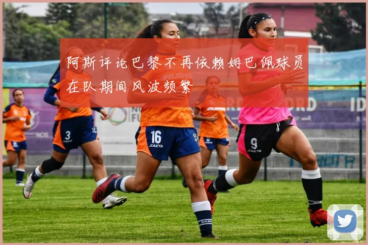 阿斯评论巴黎不再依赖姆巴佩球员在队期间风波频繁