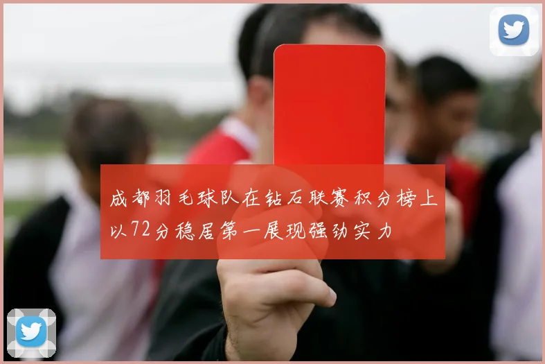成都羽毛球队在钻石联赛积分榜上以72分稳居第一展现强劲实力