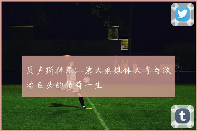 贝卢斯科尼：意大利媒体大亨与政治巨头的传奇一生