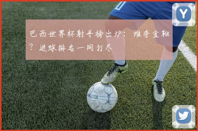 巴西世界杯射手榜出炉：谁夺金靴？进球排名一网打尽